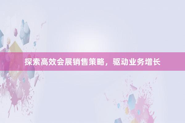 探索高效会展销售策略，驱动业务增长