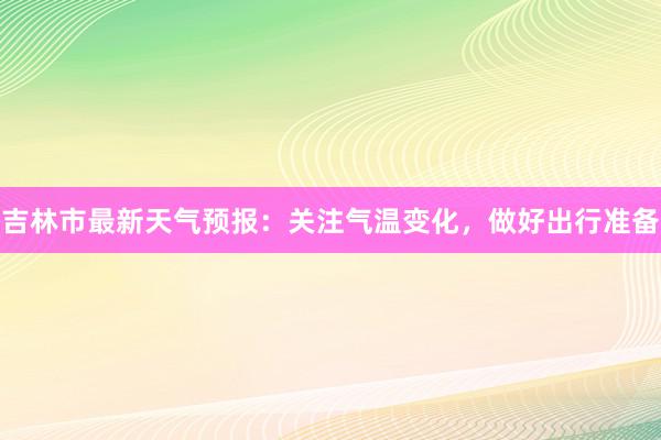 吉林市最新天气预报：关注气温变化，做好出行准备